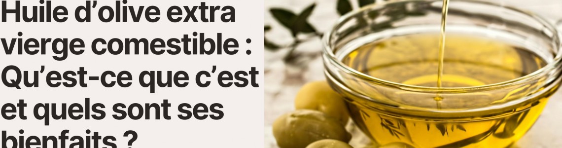 Huile d’olive extra vierge comestible : Qu’est-ce que c’est et quels sont ses bienfaits ?